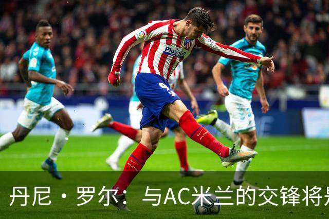 丹尼·罗尔：与AC米兰的交锋将是勇敢之战